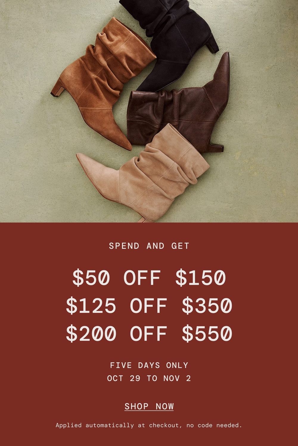 Spend and Get: $50 off $150, $125 off $350, $200 off $550. Oct 29 to Nov 2, no code needed. Etta Slouch Booties in four colors.